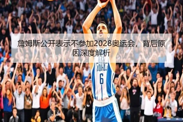 詹姆斯公开表示不参加2028奥运会，背后原因深度解析