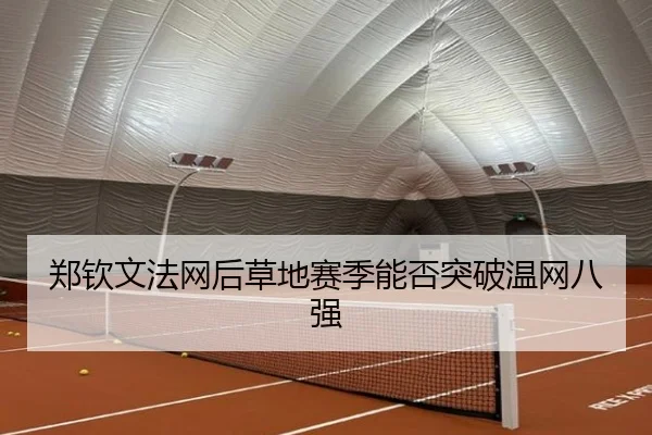 郑钦文法网后草地赛季能否突破温网八强