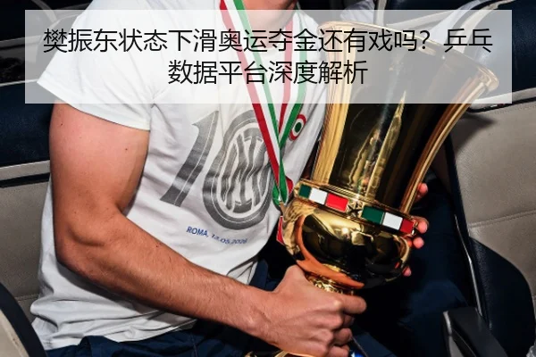 樊振东状态下滑奥运夺金还有戏吗？乒乓数据平台深度解析