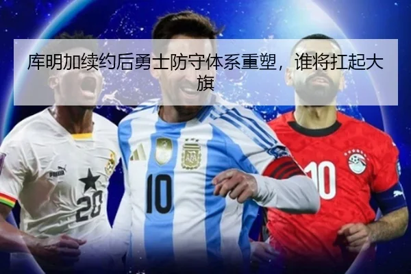 库明加续约后勇士防守体系重塑，谁将扛起大旗